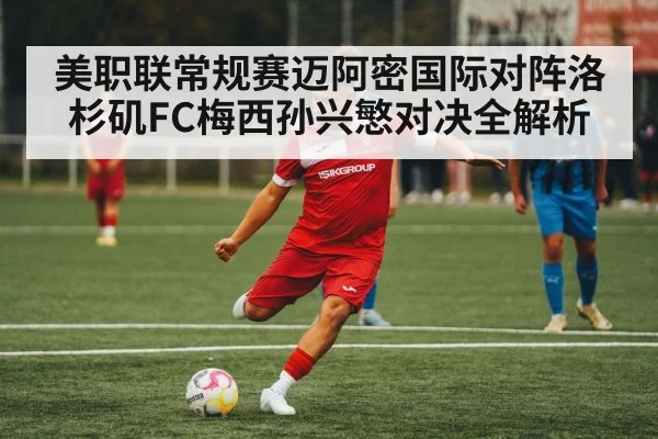 美职联常规赛迈阿密国际对阵洛杉矶FC梅西孙兴慜对决全解析