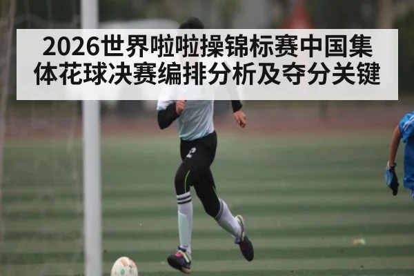 2026世界啦啦操锦标赛中国集体花球决赛编排分析及夺分关键