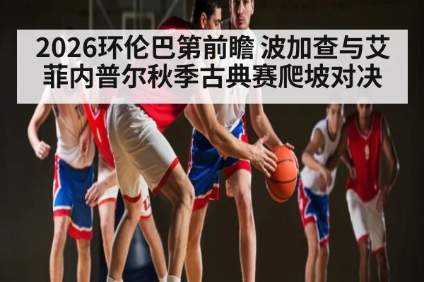 2026环伦巴第前瞻 波加查与艾菲内普尔秋季古典赛爬坡对决