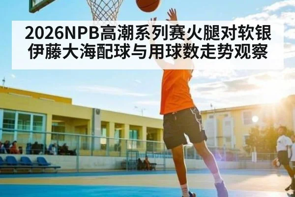 2026NPB高潮系列赛火腿对软银伊藤大海配球与用球数走势观察